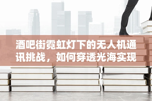 酒吧街霓虹灯下的无人机通讯挑战，如何穿透光海实现稳定联络？