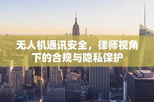 无人机通讯安全，律师视角下的合规与隐私保护