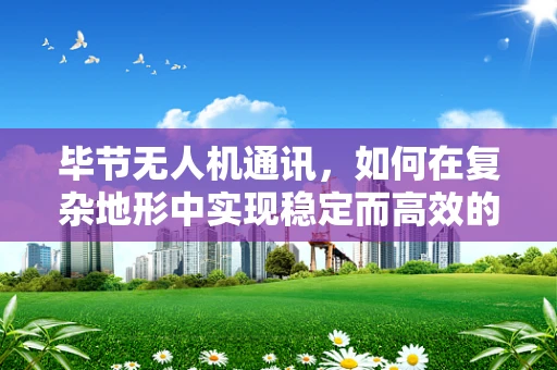 毕节无人机通讯，如何在复杂地形中实现稳定而高效的信号传输？