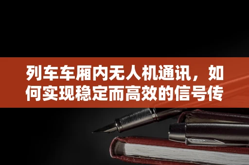 列车车厢内无人机通讯，如何实现稳定而高效的信号传输？