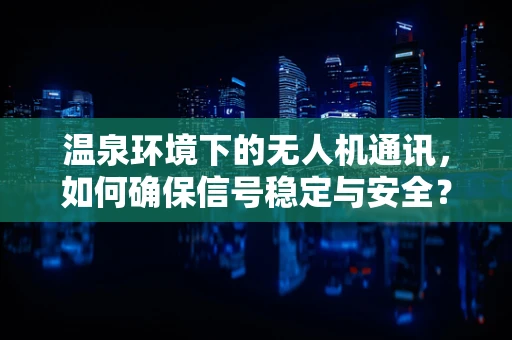 温泉环境下的无人机通讯，如何确保信号稳定与安全？