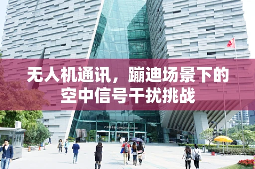 无人机通讯，蹦迪场景下的空中信号干扰挑战