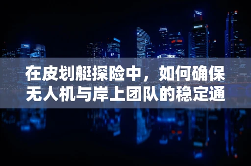 在皮划艇探险中，如何确保无人机与岸上团队的稳定通讯？
