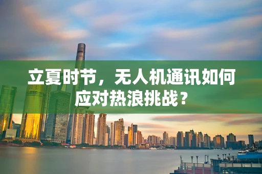 立夏时节，无人机通讯如何应对热浪挑战？