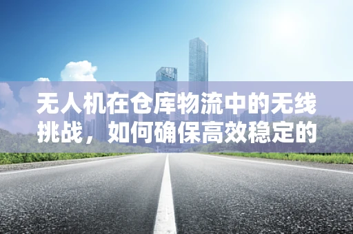 无人机在仓库物流中的无线挑战，如何确保高效稳定的通讯联络？