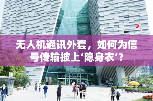 无人机通讯外套，如何为信号传输披上‘隐身衣’？