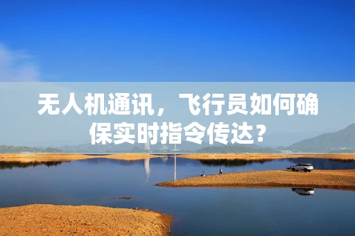 无人机通讯，飞行员如何确保实时指令传达？