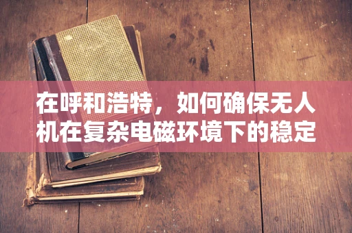 在呼和浩特，如何确保无人机在复杂电磁环境下的稳定通讯？