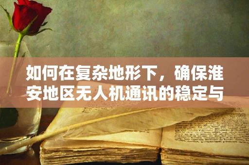 如何在复杂地形下，确保淮安地区无人机通讯的稳定与高效？
