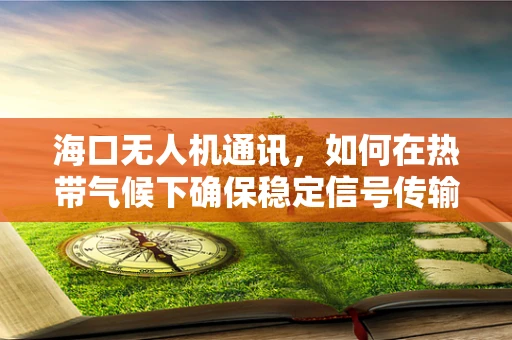 海口无人机通讯，如何在热带气候下确保稳定信号传输？