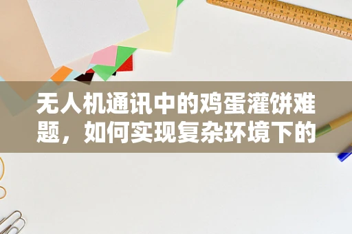 无人机通讯中的鸡蛋灌饼难题，如何实现复杂环境下的稳定信号传输？