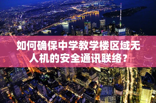 如何确保中学教学楼区域无人机的安全通讯联络？