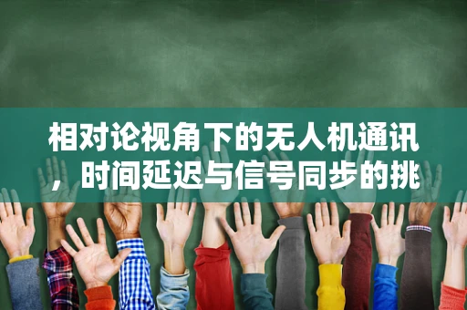 相对论视角下的无人机通讯，时间延迟与信号同步的挑战