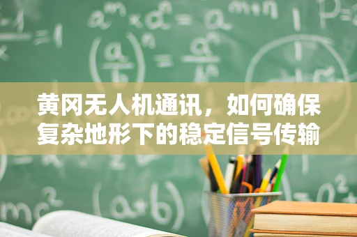 黄冈无人机通讯，如何确保复杂地形下的稳定信号传输？