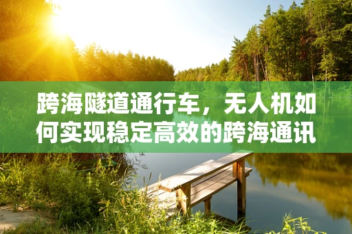 跨海隧道通行车，无人机如何实现稳定高效的跨海通讯？