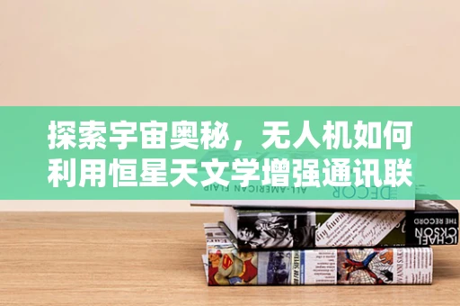 探索宇宙奥秘，无人机如何利用恒星天文学增强通讯联络？