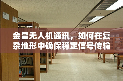 金昌无人机通讯，如何在复杂地形中确保稳定信号传输？