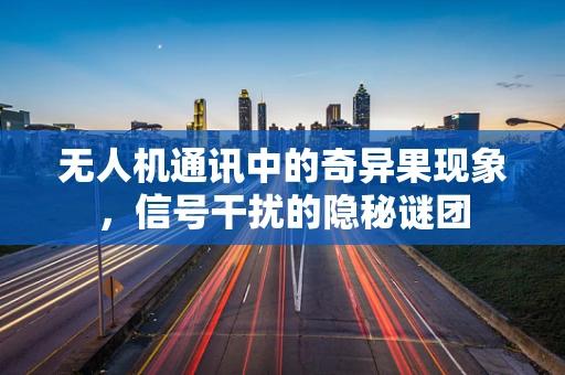 无人机通讯中的奇异果现象，信号干扰的隐秘谜团