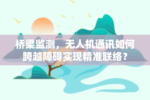 桥梁监测，无人机通讯如何跨越障碍实现精准联络？