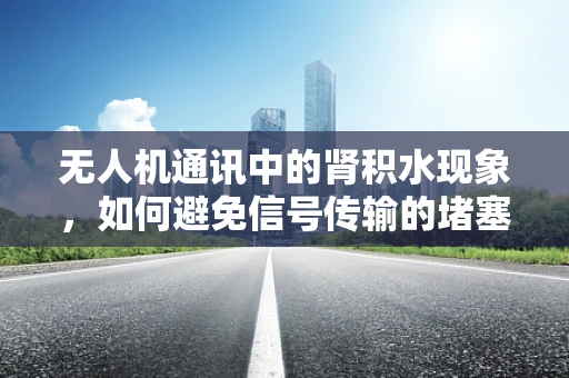 无人机通讯中的肾积水现象，如何避免信号传输的堵塞？