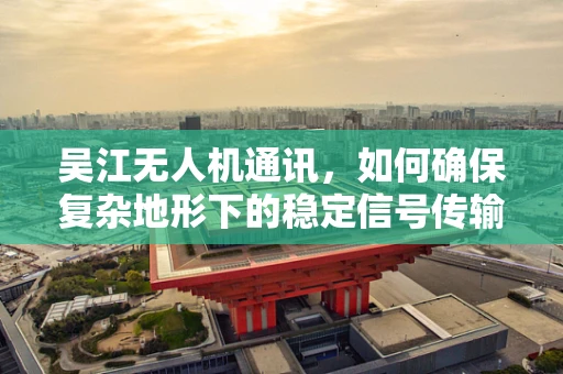 吴江无人机通讯，如何确保复杂地形下的稳定信号传输？