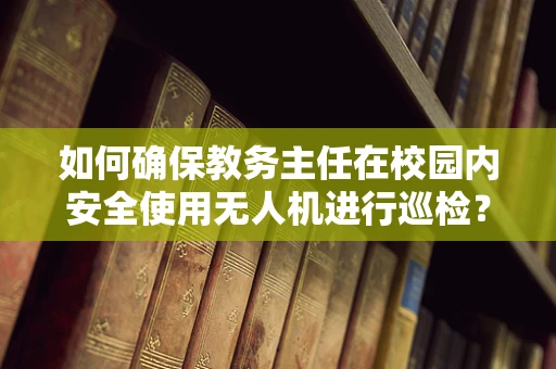 如何确保教务主任在校园内安全使用无人机进行巡检？