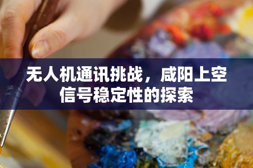 无人机通讯挑战，咸阳上空信号稳定性的探索