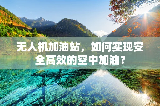 无人机加油站，如何实现安全高效的空中加油？