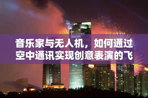 音乐家与无人机，如何通过空中通讯实现创意表演的飞跃？