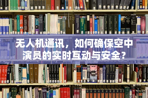 无人机通讯，如何确保空中演员的实时互动与安全？