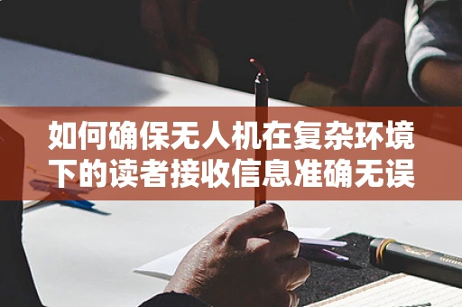 如何确保无人机在复杂环境下的读者接收信息准确无误？