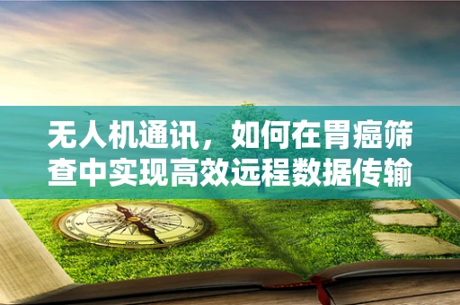 无人机通讯，如何在胃癌筛查中实现高效远程数据传输？