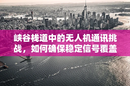 峡谷栈道中的无人机通讯挑战，如何确保稳定信号覆盖？