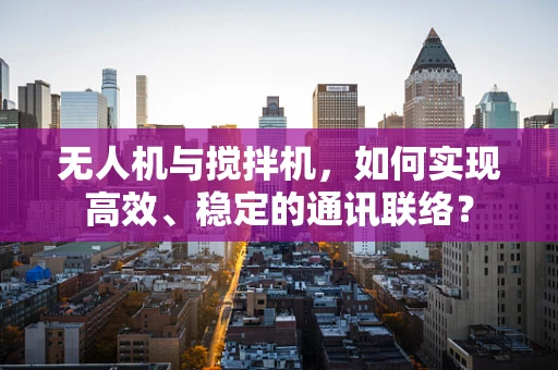 无人机与搅拌机，如何实现高效、稳定的通讯联络？