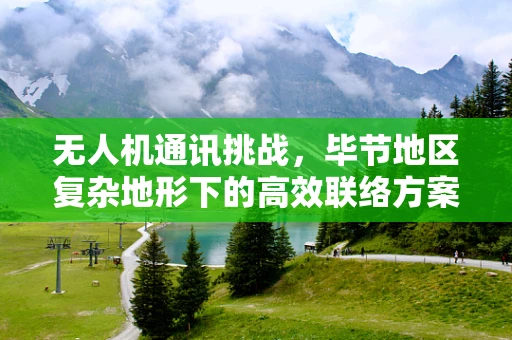 无人机通讯挑战，毕节地区复杂地形下的高效联络方案