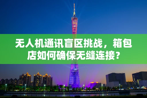 无人机通讯盲区挑战，箱包店如何确保无缝连接？