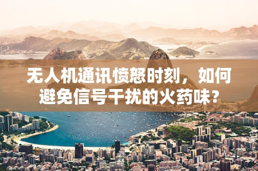 无人机通讯愤怒时刻，如何避免信号干扰的火药味？
