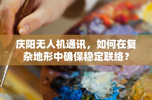 庆阳无人机通讯，如何在复杂地形中确保稳定联络？