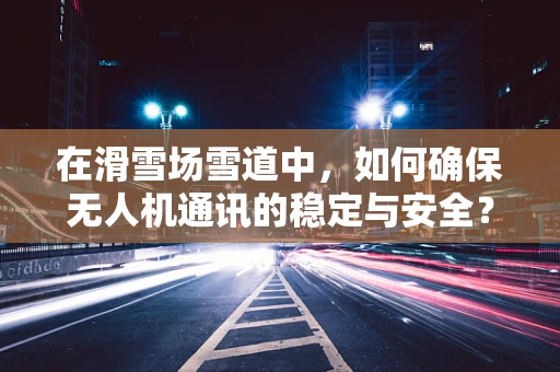 在滑雪场雪道中，如何确保无人机通讯的稳定与安全？