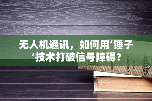 无人机通讯，如何用‘锤子’技术打破信号障碍？