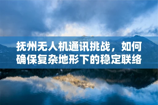 抚州无人机通讯挑战，如何确保复杂地形下的稳定联络？