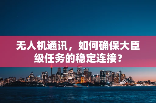 无人机通讯，如何确保大臣级任务的稳定连接？
