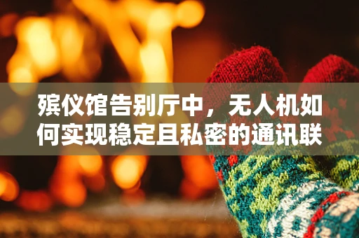 殡仪馆告别厅中，无人机如何实现稳定且私密的通讯联络？