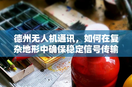 德州无人机通讯，如何在复杂地形中确保稳定信号传输？