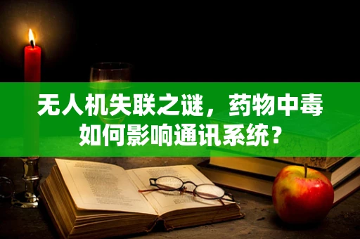 无人机失联之谜，药物中毒如何影响通讯系统？