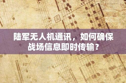 陆军无人机通讯，如何确保战场信息即时传输？