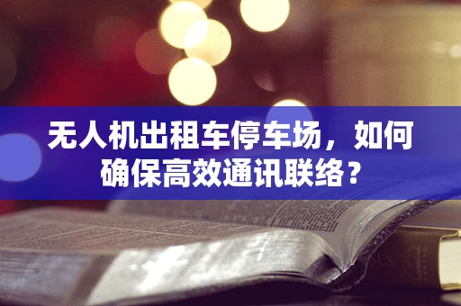 无人机出租车停车场，如何确保高效通讯联络？