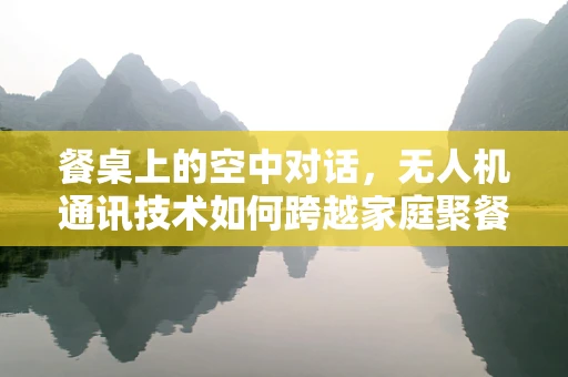 餐桌上的空中对话，无人机通讯技术如何跨越家庭聚餐的界限？