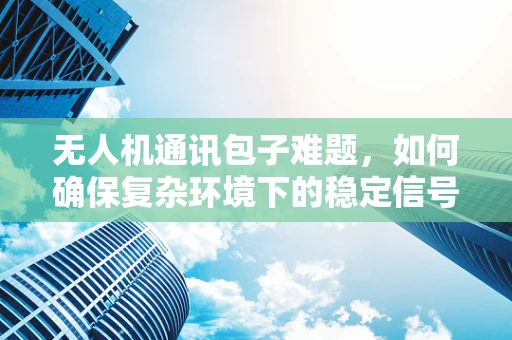 无人机通讯包子难题，如何确保复杂环境下的稳定信号传输？