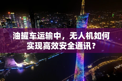 油罐车运输中，无人机如何实现高效安全通讯？